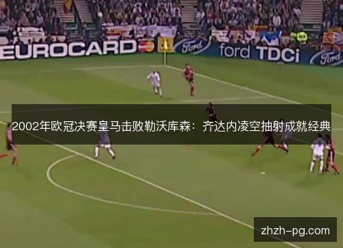 2002年欧冠决赛皇马击败勒沃库森：齐达内凌空抽射成就经典