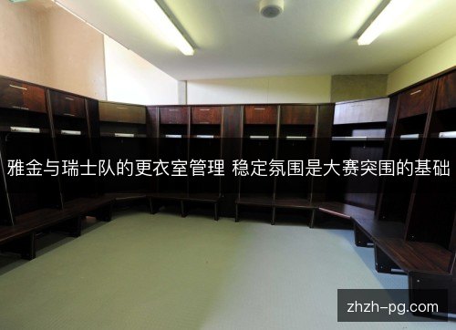 雅金与瑞士队的更衣室管理 稳定氛围是大赛突围的基础 雅金与瑞士队的更衣室管理 稳定氛围是大赛突围的基础